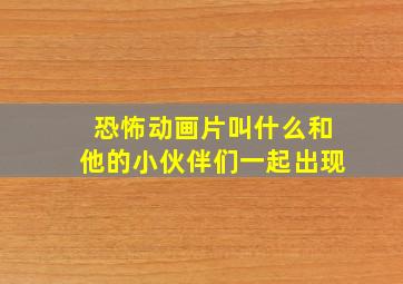 恐怖动画片叫什么和他的小伙伴们一起出现