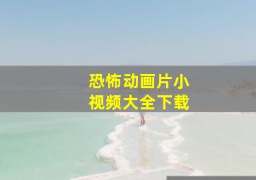 恐怖动画片小视频大全下载