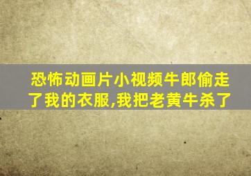 恐怖动画片小视频牛郎偷走了我的衣服,我把老黄牛杀了