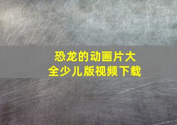 恐龙的动画片大全少儿版视频下载