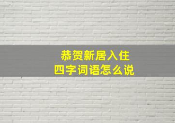 恭贺新居入住四字词语怎么说