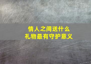 情人之间送什么礼物最有守护意义