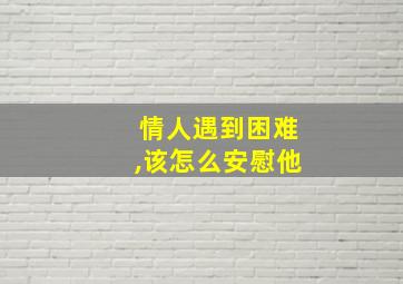 情人遇到困难,该怎么安慰他