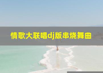 情歌大联唱dj版串烧舞曲