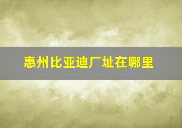 惠州比亚迪厂址在哪里