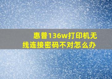 惠普136w打印机无线连接密码不对怎么办