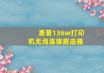 惠普136w打印机无线连接路由器