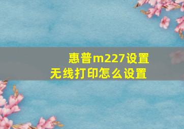 惠普m227设置无线打印怎么设置