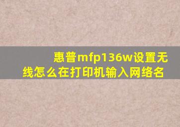 惠普mfp136w设置无线怎么在打印机输入网络名