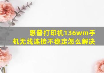 惠普打印机136wm手机无线连接不稳定怎么解决