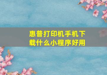 惠普打印机手机下载什么小程序好用