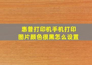 惠普打印机手机打印图片颜色很黑怎么设置