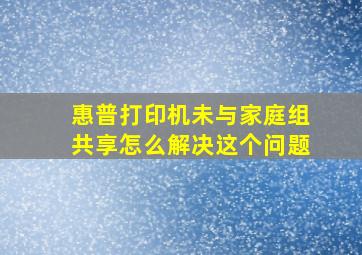 惠普打印机未与家庭组共享怎么解决这个问题