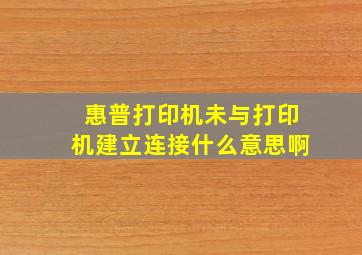 惠普打印机未与打印机建立连接什么意思啊