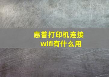 惠普打印机连接wifi有什么用