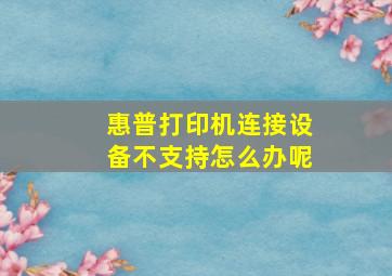 惠普打印机连接设备不支持怎么办呢