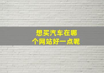 想买汽车在哪个网站好一点呢