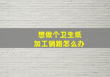 想做个卫生纸加工销路怎么办