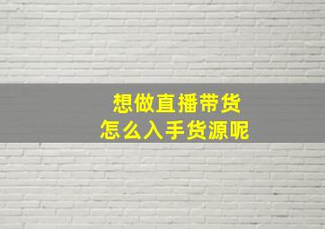 想做直播带货怎么入手货源呢