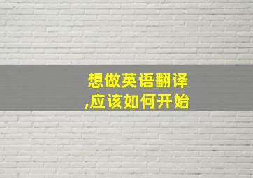 想做英语翻译,应该如何开始