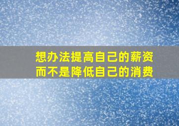 想办法提高自己的薪资而不是降低自己的消费