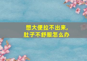 想大便拉不出来,肚子不舒服怎么办