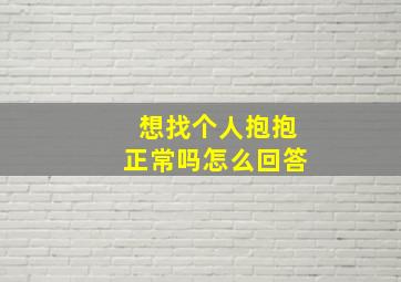 想找个人抱抱正常吗怎么回答