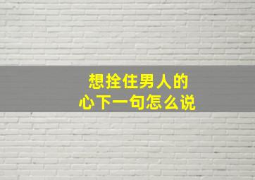 想拴住男人的心下一句怎么说