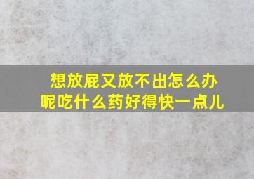 想放屁又放不出怎么办呢吃什么药好得快一点儿