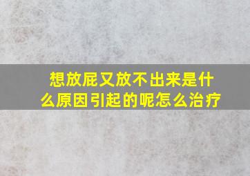 想放屁又放不出来是什么原因引起的呢怎么治疗