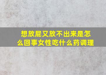 想放屁又放不出来是怎么回事女性吃什么药调理