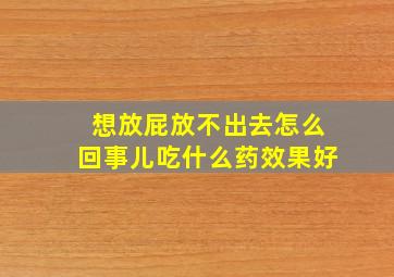 想放屁放不出去怎么回事儿吃什么药效果好