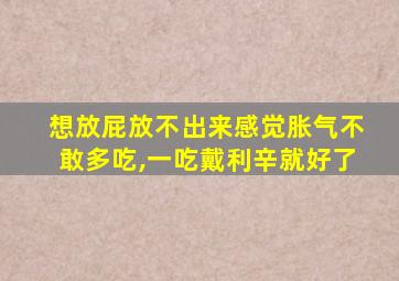 想放屁放不出来感觉胀气不敢多吃,一吃戴利辛就好了