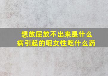 想放屁放不出来是什么病引起的呢女性吃什么药