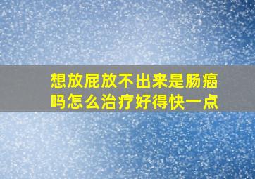 想放屁放不出来是肠癌吗怎么治疗好得快一点