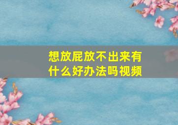 想放屁放不出来有什么好办法吗视频