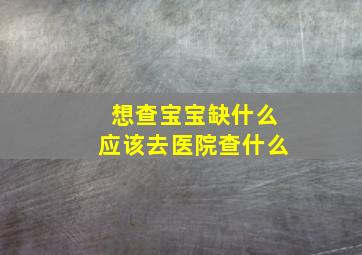 想查宝宝缺什么应该去医院查什么