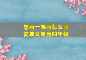 想画一幅画怎么画简单又漂亮四年级