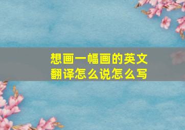 想画一幅画的英文翻译怎么说怎么写