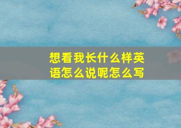 想看我长什么样英语怎么说呢怎么写