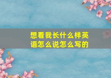 想看我长什么样英语怎么说怎么写的