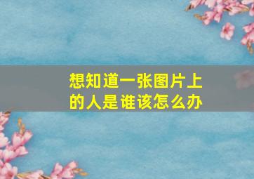 想知道一张图片上的人是谁该怎么办