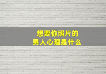 想要你照片的男人心理是什么