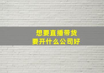 想要直播带货要开什么公司好