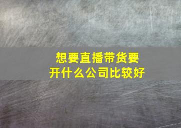 想要直播带货要开什么公司比较好