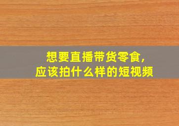 想要直播带货零食,应该拍什么样的短视频