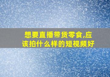 想要直播带货零食,应该拍什么样的短视频好