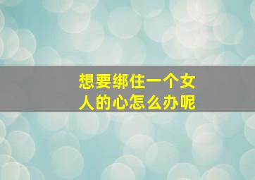 想要绑住一个女人的心怎么办呢