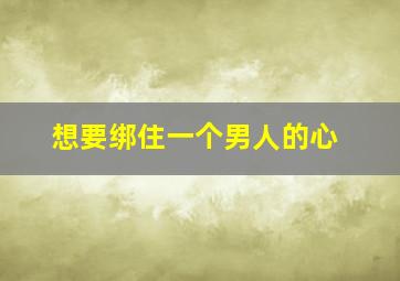 想要绑住一个男人的心