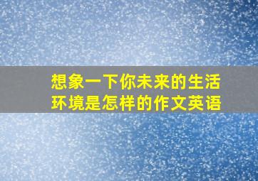 想象一下你未来的生活环境是怎样的作文英语